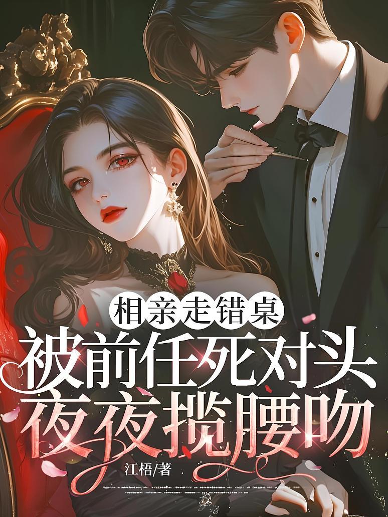 相亲走错桌，被前任死对头夜夜揽腰吻