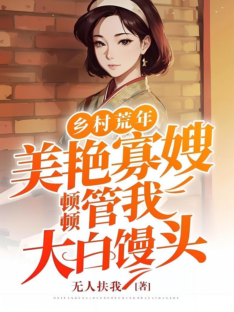 乡村荒年：美艳寡嫂顿顿管我大白馒头