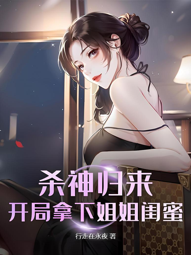 杀神归来，开局拿下姐姐闺蜜