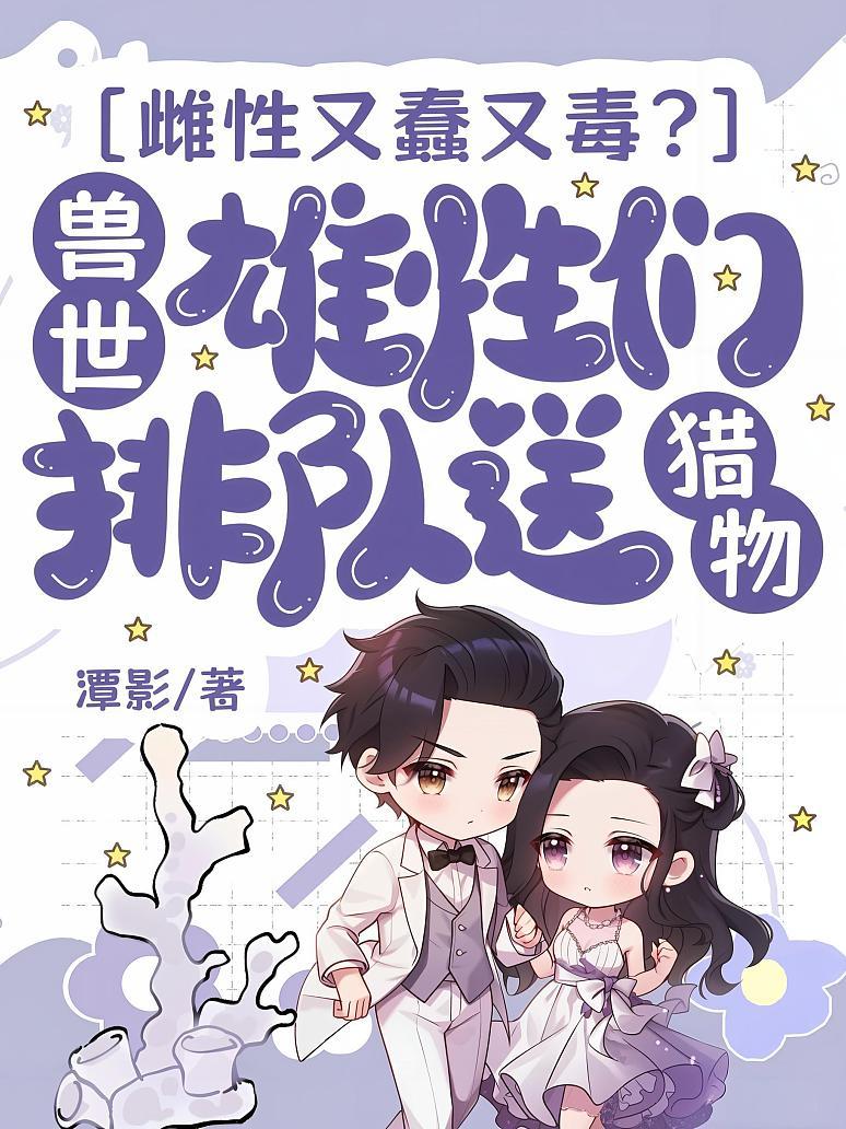 雌性又蠢又毒？兽世雄性们排队送猎物