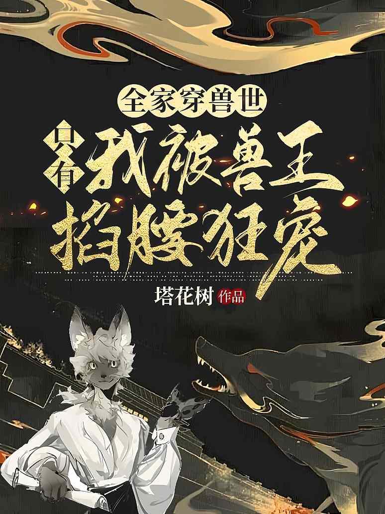 全家穿兽世，只有我被兽王掐腰狂宠！