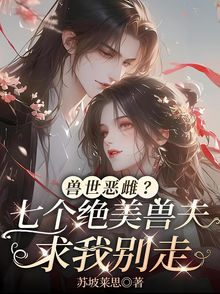 兽世恶雌？七个绝美兽夫求我别走