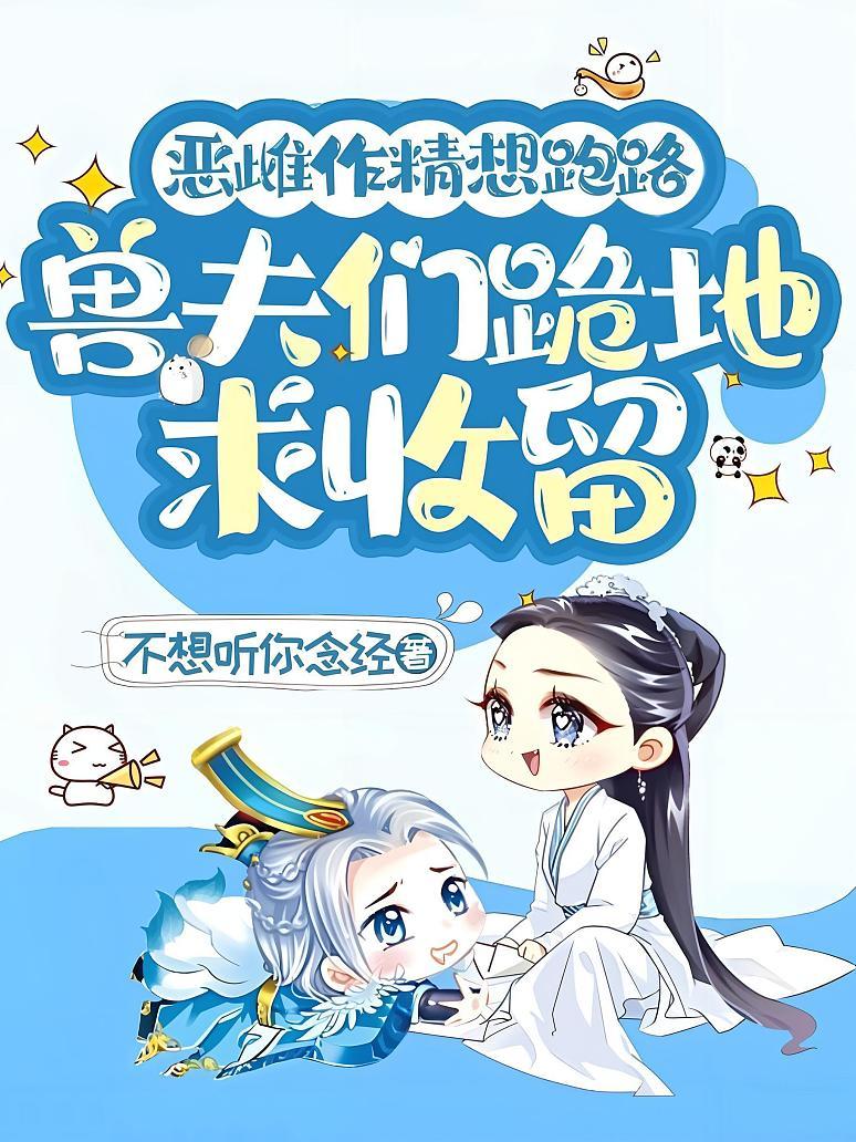 恶雌作精想跑路，兽夫们跪地求收留