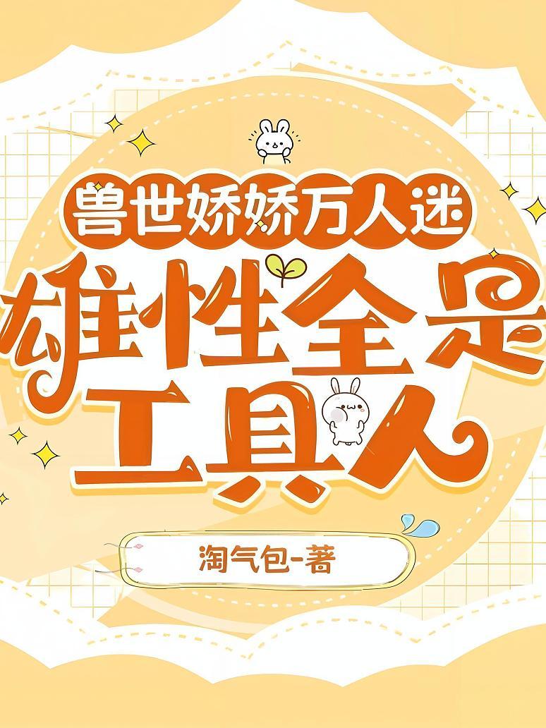 兽世娇娇万人迷，雄性全是工具人