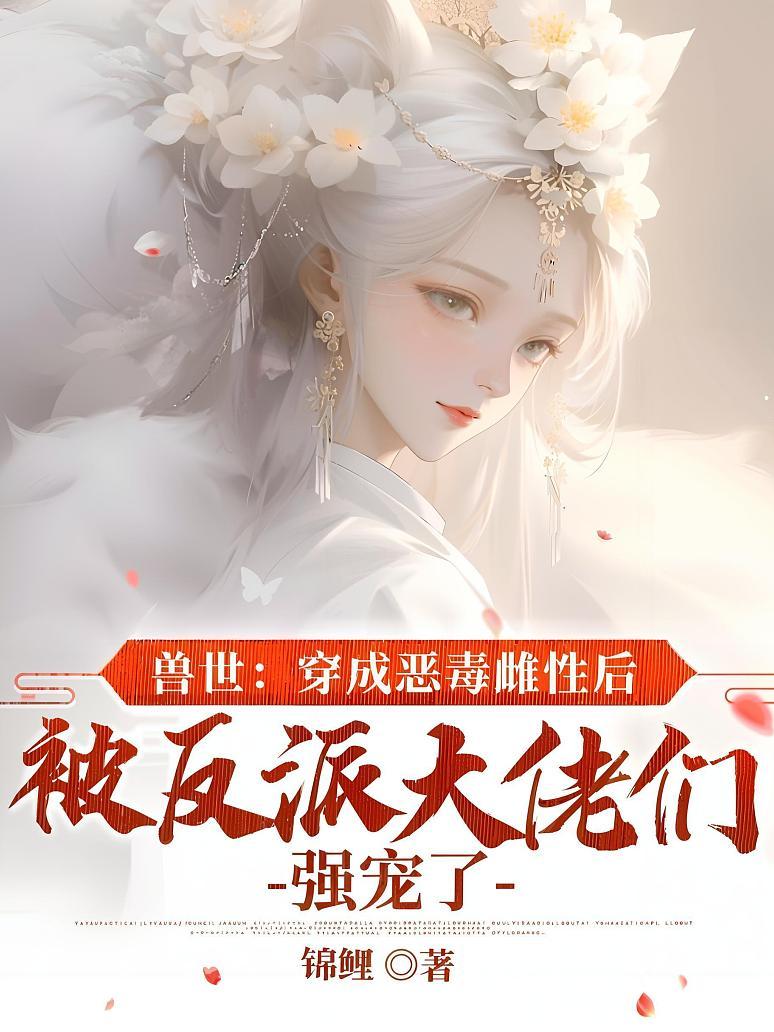 兽世：穿成恶毒雌性后被反派大佬们强宠了