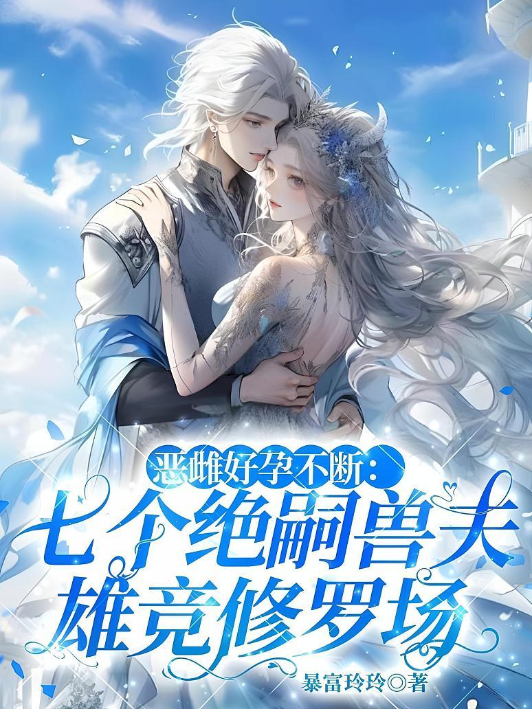 恶雌好孕不断：七个绝嗣兽夫雄竞修罗场