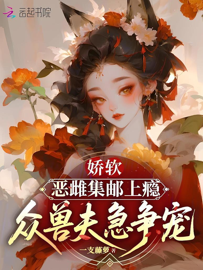 娇软恶雌集邮上瘾，众兽夫急争宠